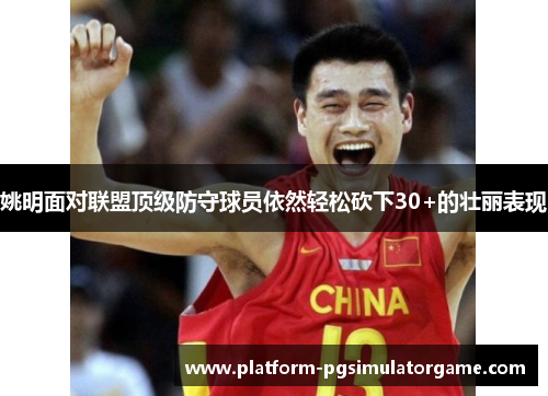 姚明面对联盟顶级防守球员依然轻松砍下30+的壮丽表现