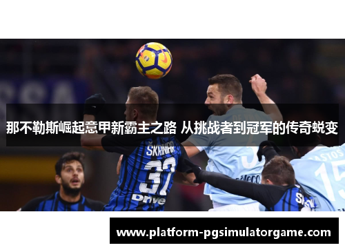 那不勒斯崛起意甲新霸主之路 从挑战者到冠军的传奇蜕变