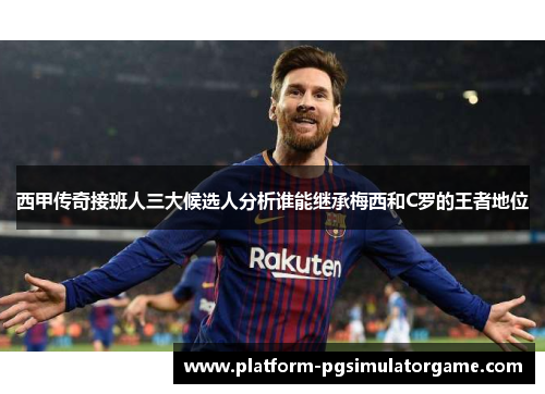 西甲传奇接班人三大候选人分析谁能继承梅西和C罗的王者地位