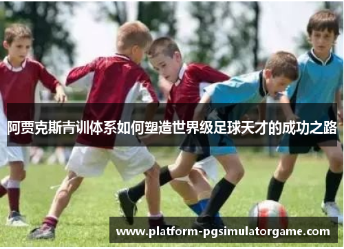 阿贾克斯青训体系如何塑造世界级足球天才的成功之路