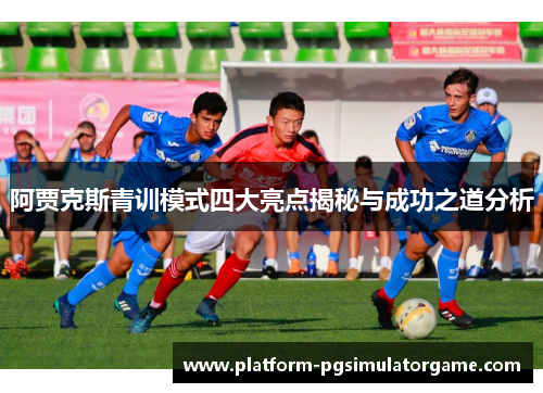 阿贾克斯青训模式四大亮点揭秘与成功之道分析