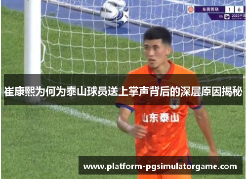 崔康熙为何为泰山球员送上掌声背后的深层原因揭秘