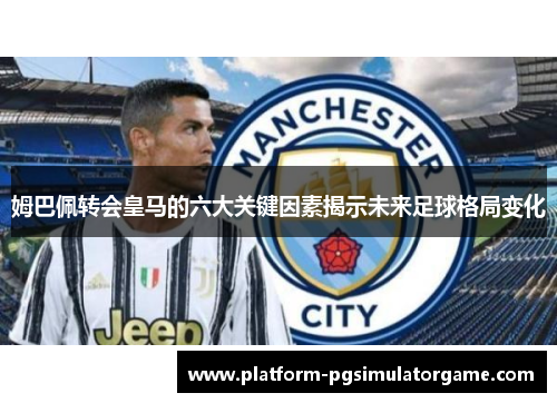 姆巴佩转会皇马的六大关键因素揭示未来足球格局变化