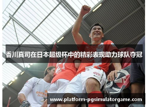 香川真司在日本超级杯中的精彩表现助力球队夺冠