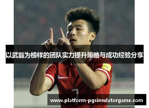 以武磊为榜样的团队实力提升策略与成功经验分享