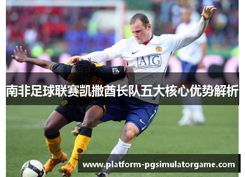 南非足球联赛凯撒酋长队五大核心优势解析
