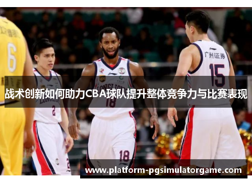 战术创新如何助力CBA球队提升整体竞争力与比赛表现