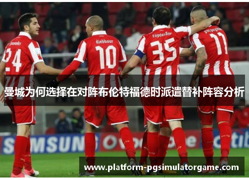 曼城为何选择在对阵布伦特福德时派遣替补阵容分析