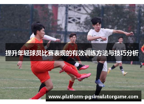 提升年轻球员比赛表现的有效训练方法与技巧分析
