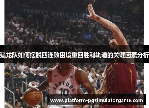 猛龙队如何摆脱四连败困境重回胜利轨道的关键因素分析