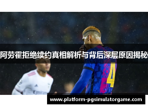 阿劳霍拒绝续约真相解析与背后深层原因揭秘