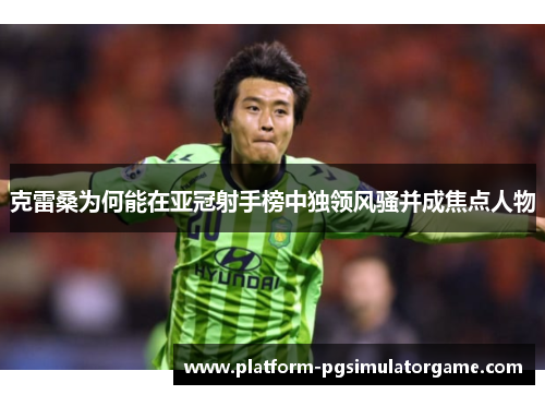 克雷桑为何能在亚冠射手榜中独领风骚并成焦点人物