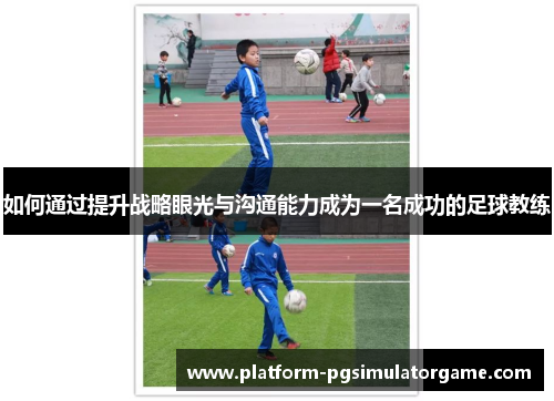 如何通过提升战略眼光与沟通能力成为一名成功的足球教练