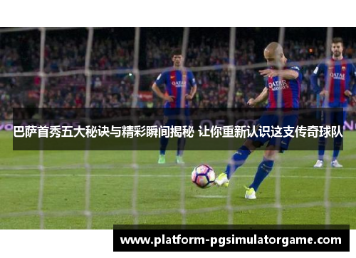 巴萨首秀五大秘诀与精彩瞬间揭秘 让你重新认识这支传奇球队
