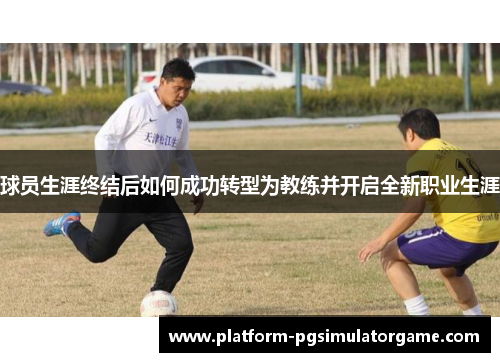 球员生涯终结后如何成功转型为教练并开启全新职业生涯