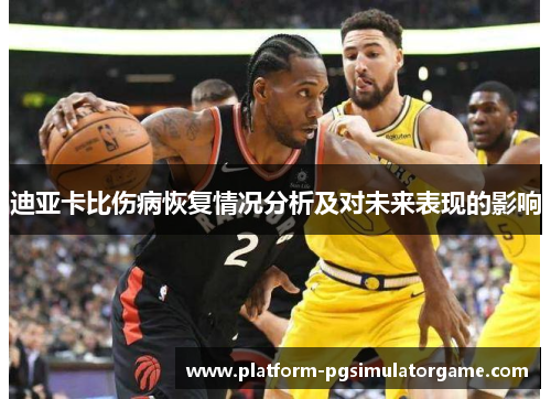 迪亚卡比伤病恢复情况分析及对未来表现的影响