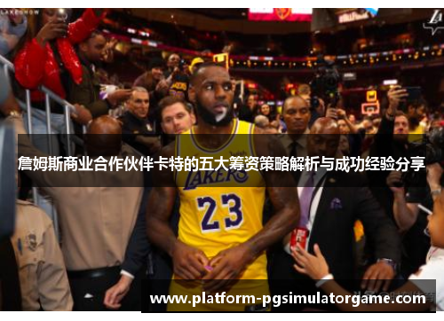 詹姆斯商业合作伙伴卡特的五大筹资策略解析与成功经验分享