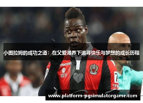小图拉姆的成功之道：在父爱滋养下追寻快乐与梦想的成长历程