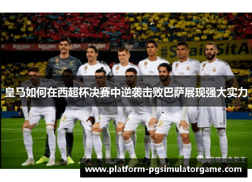 皇马如何在西超杯决赛中逆袭击败巴萨展现强大实力