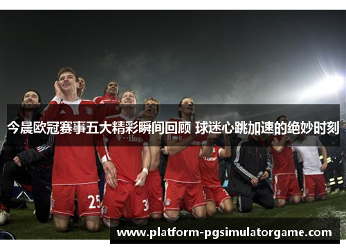 今晨欧冠赛事五大精彩瞬间回顾 球迷心跳加速的绝妙时刻
