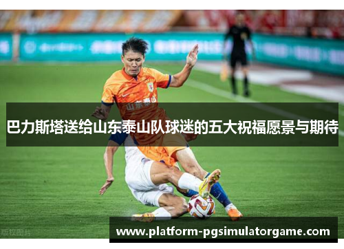 巴力斯塔送给山东泰山队球迷的五大祝福愿景与期待