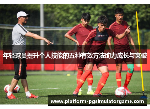 年轻球员提升个人技能的五种有效方法助力成长与突破