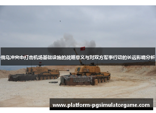 俄乌冲突中打击机场基础设施的战略意义与对双方军事行动的长远影响分析