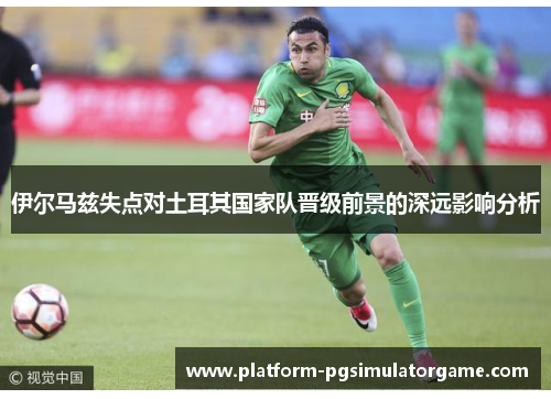 伊尔马兹失点对土耳其国家队晋级前景的深远影响分析
