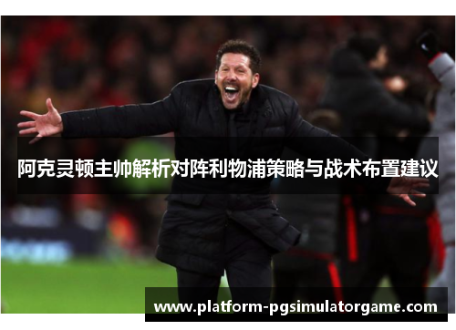 阿克灵顿主帅解析对阵利物浦策略与战术布置建议