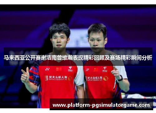 马来西亚公开赛谢浩南曾维瀚表现精彩回顾及赛场精彩瞬间分析