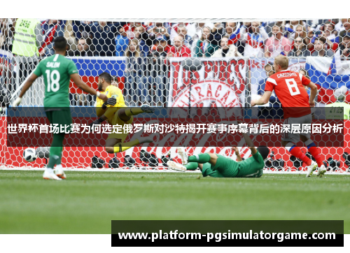 世界杯首场比赛为何选定俄罗斯对沙特揭开赛事序幕背后的深层原因分析