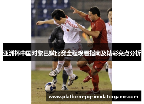 亚洲杯中国对黎巴嫩比赛全程观看指南及精彩亮点分析
