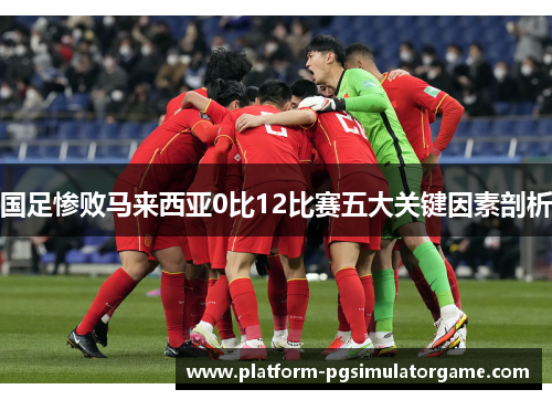 国足惨败马来西亚0比12比赛五大关键因素剖析