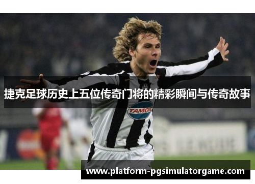 捷克足球历史上五位传奇门将的精彩瞬间与传奇故事