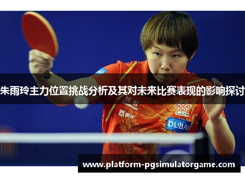朱雨玲主力位置挑战分析及其对未来比赛表现的影响探讨