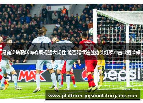 马竞逆转勒沃库森展现强大韧性 能否延续连胜势头继续冲击欧冠荣耀