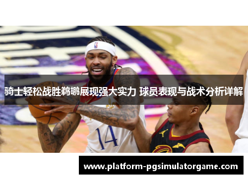 骑士轻松战胜鹈鹕展现强大实力 球员表现与战术分析详解