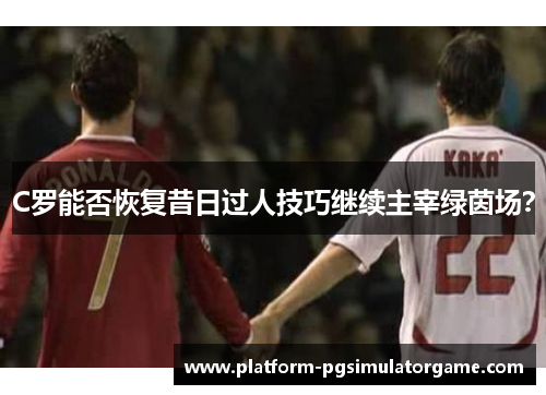 C罗能否恢复昔日过人技巧继续主宰绿茵场？