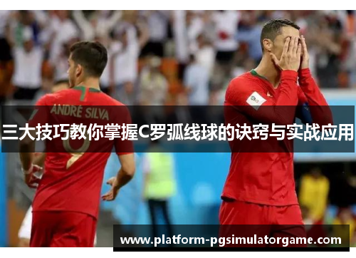 三大技巧教你掌握C罗弧线球的诀窍与实战应用