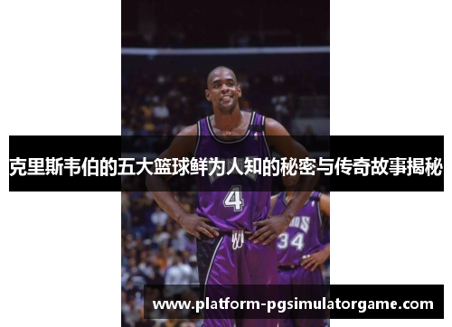 克里斯韦伯的五大篮球鲜为人知的秘密与传奇故事揭秘