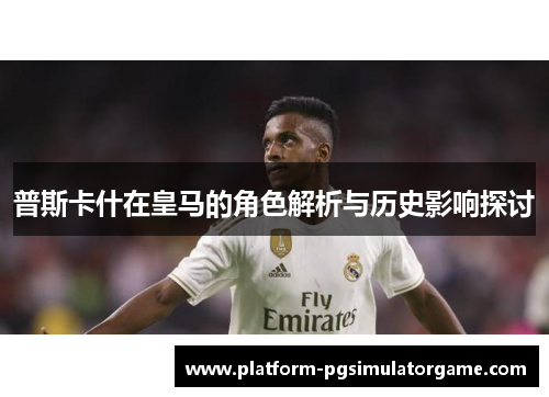 普斯卡什在皇马的角色解析与历史影响探讨
