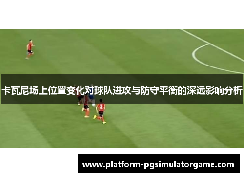 卡瓦尼场上位置变化对球队进攻与防守平衡的深远影响分析