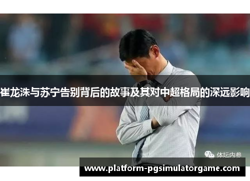 崔龙洙与苏宁告别背后的故事及其对中超格局的深远影响