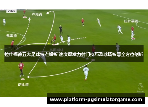 拉什福德五大足球特点解析 速度爆发力射门技巧及球场智慧全方位剖析