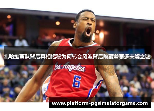 扎哈维离队背后真相揭秘为何转会风波背后隐藏着更多未解之谜