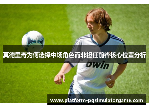 莫德里奇为何选择中场角色而非担任前锋核心位置分析