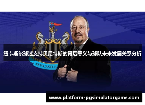 纽卡斯尔球迷支持贝尼特斯的背后意义与球队未来发展关系分析