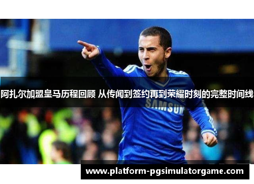 阿扎尔加盟皇马历程回顾 从传闻到签约再到荣耀时刻的完整时间线