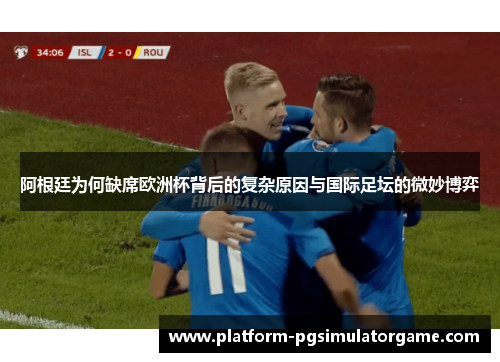 阿根廷为何缺席欧洲杯背后的复杂原因与国际足坛的微妙博弈