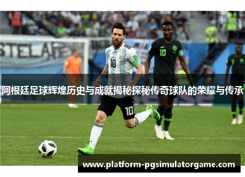 阿根廷足球辉煌历史与成就揭秘探秘传奇球队的荣耀与传承